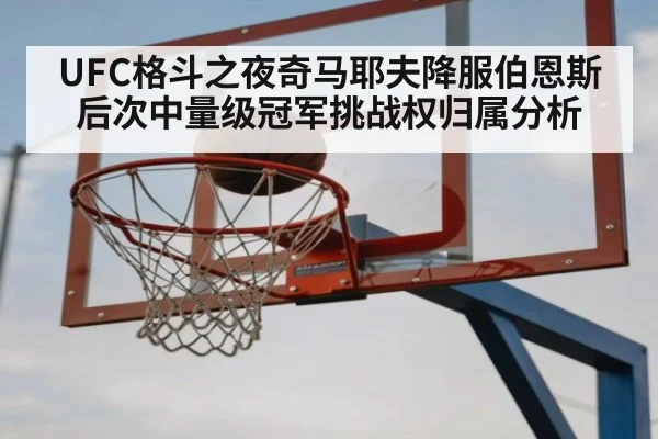 UFC格斗之夜奇马耶夫降服伯恩斯后次中量级冠军挑战权归属分析