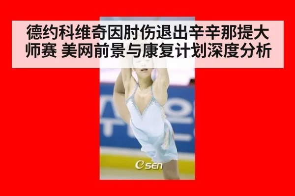 德约科维奇因肘伤退出辛辛那提大师赛 美网前景与康复计划深度分析