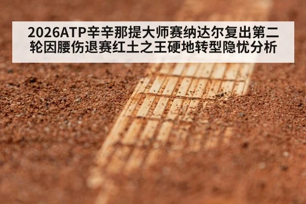 2026ATP辛辛那提大师赛纳达尔复出第二轮因腰伤退赛红土之王硬地转型隐忧分析