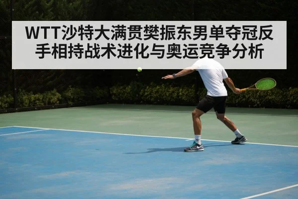 WTT沙特大满贯樊振东男单夺冠反手相持战术进化与奥运竞争分析