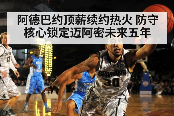 阿德巴约顶薪续约热火 防守核心锁定迈阿密未来五年