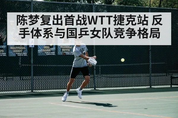 陈梦复出首战WTT捷克站 反手体系与国乒女队竞争格局