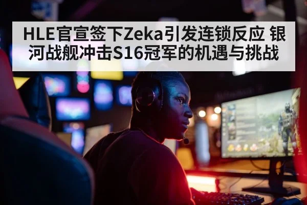HLE官宣签下Zeka引发连锁反应 银河战舰冲击S16冠军的机遇与挑战