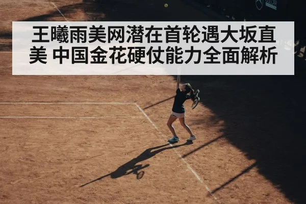 王曦雨美网潜在首轮遇大坂直美 中国金花硬仗能力全面解析