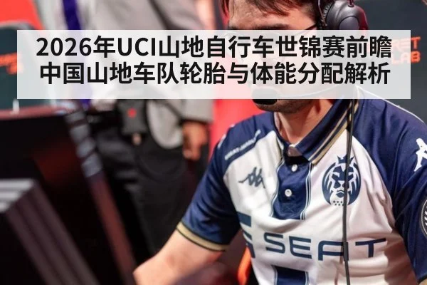 2026年UCI山地自行车世锦赛前瞻 中国山地车队轮胎与体能分配解析