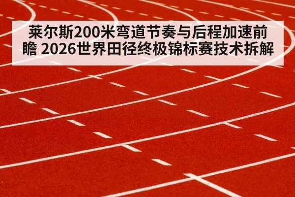 莱尔斯200米弯道节奏与后程加速前瞻 2026世界田径终极锦标赛技术拆解