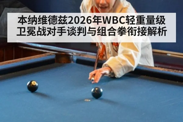 本纳维德兹2026年WBC轻重量级卫冕战对手谈判与组合拳衔接解析