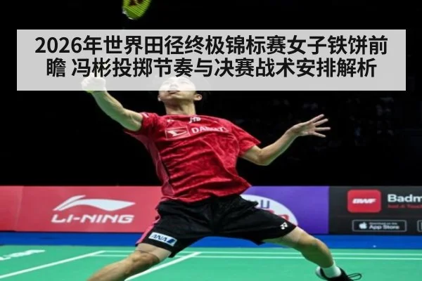 2026年世界田径终极锦标赛女子铁饼前瞻 冯彬投掷节奏与决赛战术安排解析