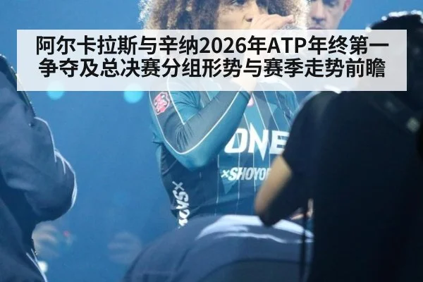 阿尔卡拉斯与辛纳2026年ATP年终第一争夺及总决赛分组形势与赛季走势前瞻