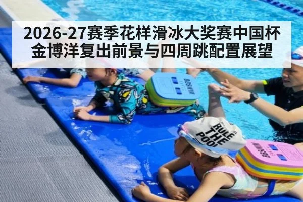 2026-27赛季花样滑冰大奖赛中国杯金博洋复出前景与四周跳配置展望
