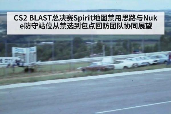 CS2 BLAST总决赛Spirit地图禁用思路与Nuke防守站位从禁选到包点回防团队协同展望